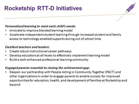 1 Rocketship RTT-D Initiatives Personalized learning to meet each child’s needs: Innovate to improve blended learning model Accelerate independent student.