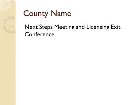 County Name Next Steps Meeting and Licensing Exit Conference.