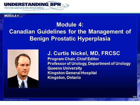 MODULE 4 1/50 Module 4: Canadian Guidelines for the Management of Benign Prostatic Hyperplasia J. Curtis Nickel, MD, FRCSC Program Chair, Chief Editor.