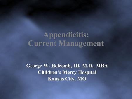 Appendicitis: Current Management George W. Holcomb, III, M.D., MBA Children’s Mercy Hospital Kansas City, MO.