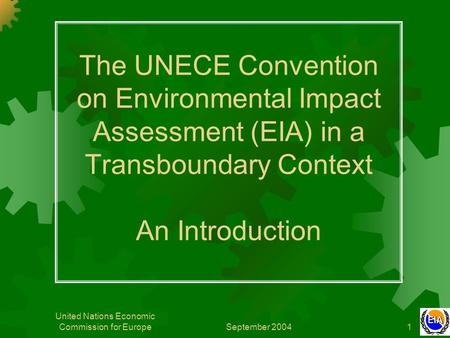 September 2004 United Nations Economic Commission for Europe1 The UNECE Convention on Environmental Impact Assessment (EIA) in a Transboundary Context.
