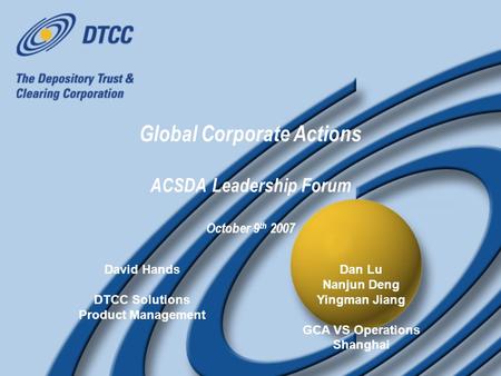 Global Corporate Actions ACSDA Leadership Forum October 9 th 2007 David Hands DTCC Solutions Product Management David Hands DTCC Solutions Product Management.