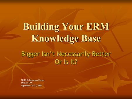 Building Your ERM Knowledge Base Bigger Isn’t Necessarily Better Or Is It? NISO E-Resources Forum Denver, CO September 24-25, 2007.