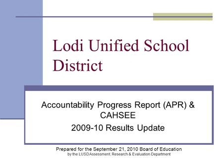 Lodi Unified School District Accountability Progress Report (APR) & CAHSEE 2009-10 Results Update Prepared for the September 21, 2010 Board of Education.