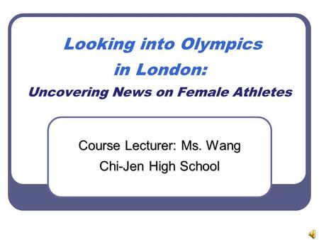 Looking into Olympics in London: Uncovering News on Female Athletes Course Lecturer: Ms. Wang Chi-Jen High School.