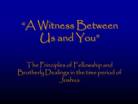 “A Witness Between Us and You” The Principles of Fellowship and Brotherly Dealings in the time period of Joshua.