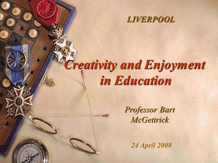 Creativity and Enjoyment in Education Professor Bart McGettrick LIVERPOOL 24 April 2008.