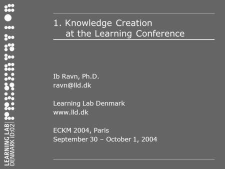1. Knowledge Creation at the Learning Conference Ib Ravn, Ph.D. Learning Lab Denmark  ECKM 2004, Paris September 30 – October 1,