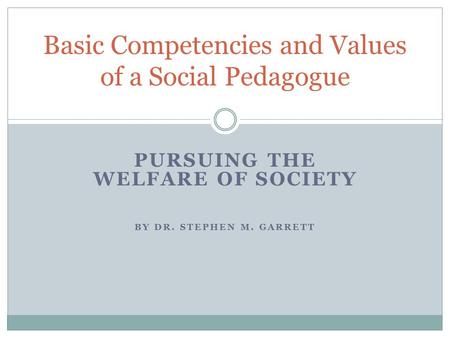 PURSUING THE WELFARE OF SOCIETY BY DR. STEPHEN M. GARRETT Basic Competencies and Values of a Social Pedagogue.