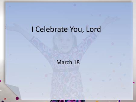 I Celebrate You, Lord March 18. Think About It What are some of your favorite celebrations? How might you celebrate God?  This week we look at how we.