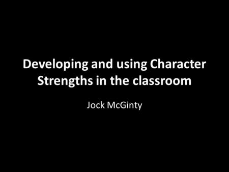 Developing and using Character Strengths in the classroom Jock McGinty.