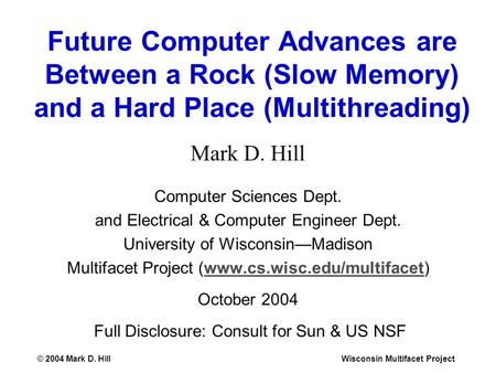 © 2004 Mark D. HillWisconsin Multifacet Project Future Computer Advances are Between a Rock (Slow Memory) and a Hard Place (Multithreading) Mark D. Hill.