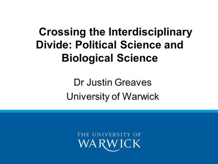 Dr Justin Greaves University of Warwick Crossing the Interdisciplinary Divide: Political Science and Biological Science.