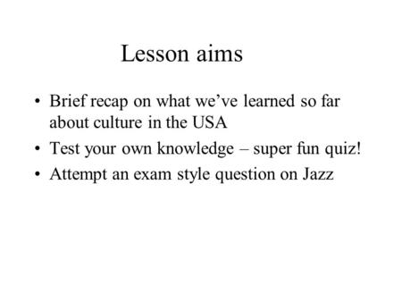 Lesson aims Brief recap on what we’ve learned so far about culture in the USA Test your own knowledge – super fun quiz! Attempt an exam style question.