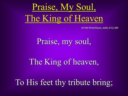 Praise, My Soul, The King of Heaven Praise, My Soul, The King of Heaven Praise, my soul, The King of heaven, To His feet thy tribute bring; Praise, my.