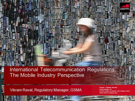 © GSMA 2011 Vikram Raval, Regulatory Manager, GSMA International Telecommunication Regulations: The Mobile Industry Perspective Restricted - Confidential.