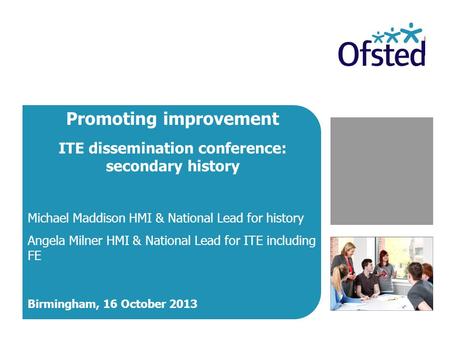 Promoting improvement ITE dissemination conference: secondary history Michael Maddison HMI & National Lead for history Angela Milner HMI & National Lead.