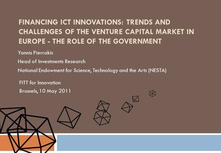 FINANCING ICT INNOVATIONS: TRENDS AND CHALLENGES OF THE VENTURE CAPITAL MARKET IN EUROPE - THE ROLE OF THE GOVERNMENT Yannis Pierrakis Head of Investments.