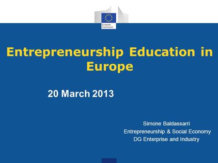 Entrepreneurship Education in Europe Simone Baldassarri Entrepreneurship & Social Economy DG Enterprise and Industry 20 March 2013.
