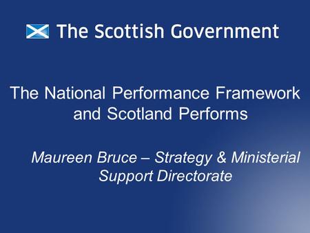 The National Performance Framework and Scotland Performs Maureen Bruce – Strategy & Ministerial Support Directorate.