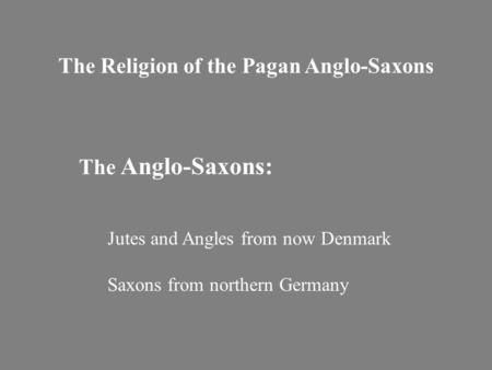 The Religion of the Pagan Anglo-Saxons The Anglo-Saxons: Jutes and Angles from now Denmark Saxons from northern Germany.
