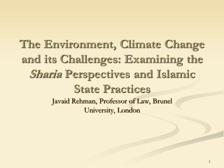 1 The Environment, Climate Change and its Challenges: Examining the Sharia Perspectives and Islamic State Practices Javaid Rehman, Professor of Law, Brunel.