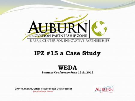 City of Auburn, Office of Economic Development ‘Your Catalyst for Success!’ IPZ #15 a Case Study WEDA Summer Conference June 13th, 2013.