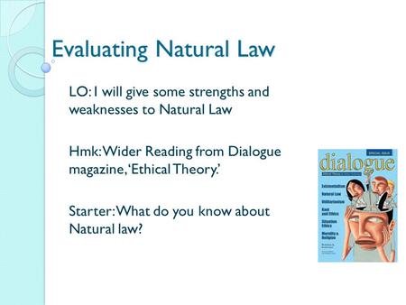 Evaluating Natural Law LO: I will give some strengths and weaknesses to Natural Law Hmk: Wider Reading from Dialogue magazine, ‘Ethical Theory.’ Starter: