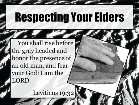 Respecting Your Elders You shall rise before the gray headed and honor the presence of an old man, and fear your God: I am the LORD. Leviticus 19:32.