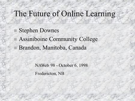 The Future of Online Learning n Stephen Downes n Assiniboine Community College n Brandon, Manitoba, Canada NAWeb 98 - October 6, 1998 Fredericton, NB.