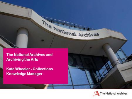 The National Archives and Archiving the Arts Kate Wheeler - Collections Knowledge Manager.