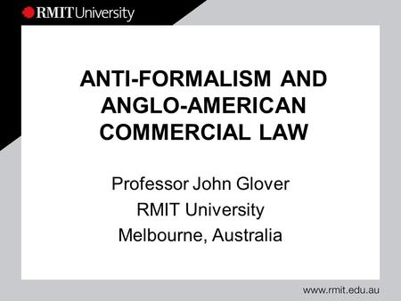 ANTI-FORMALISM AND ANGLO-AMERICAN COMMERCIAL LAW Professor John Glover RMIT University Melbourne, Australia.