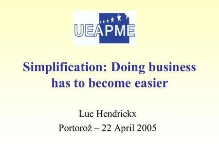 Luc Hendrickx Portorož – 22 April 2005 Simplification: Doing business has to become easier.