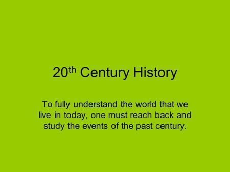 20 th Century History To fully understand the world that we live in today, one must reach back and study the events of the past century.