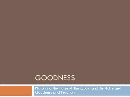 GOODNESS Plato and the Form of the Good and Aristotle and Goodness and Function.