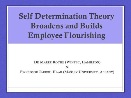 Self Determination Theory Broadens and Builds Employee Flourishing D R M AREE R OCHE (W INTEC, H AMILTON ) & P ROFESSOR J ARROD H AAR (M ASSEY U NIVERSITY,