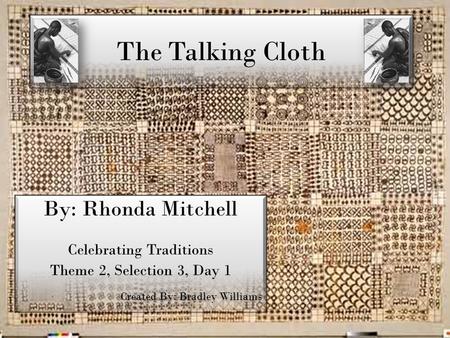The Talking Cloth By: Rhonda Mitchell Celebrating Traditions Theme 2, Selection 3, Day 1 Created By: Bradley Williams By: Rhonda Mitchell Celebrating Traditions.