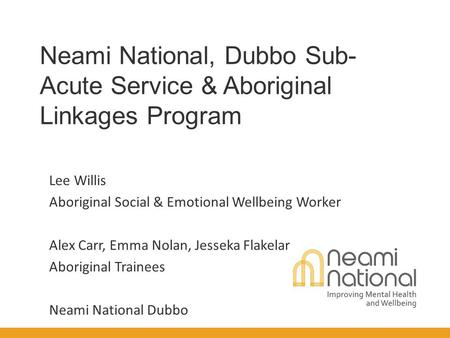Neami National, Dubbo Sub- Acute Service & Aboriginal Linkages Program Lee Willis Aboriginal Social & Emotional Wellbeing Worker Alex Carr, Emma Nolan,