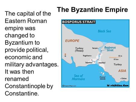 The Byzantine Empire The capital of the Eastern Roman empire was changed to Byzantium to provide political, economic and military advantages. It was then.