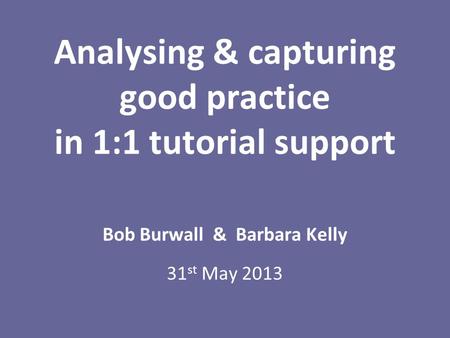 Analysing & capturing good practice in 1:1 tutorial support Bob Burwall & Barbara Kelly 31 st May 2013.