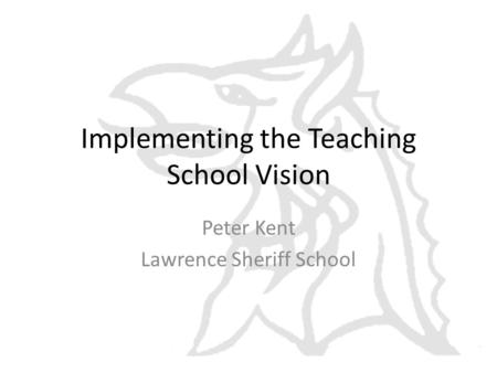 Implementing the Teaching School Vision Peter Kent Lawrence Sheriff School.