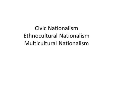 Civic Nationalism Ethnocultural Nationalism Multicultural Nationalism.
