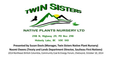 Presented by Susan Davis (Manager, Twin Sisters Native Plant Nursery) Naomi Owens (Treaty and Lands Department Director, Saulteau First Nations) 2014 Northeast.