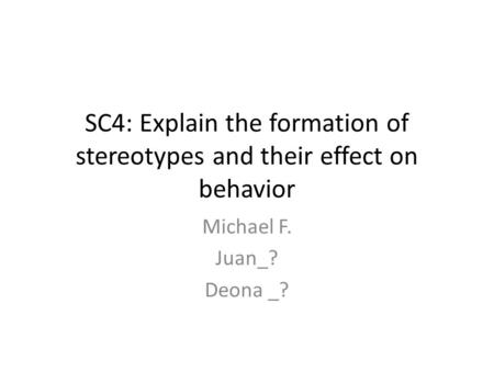 SC4: Explain the formation of stereotypes and their effect on behavior Michael F. Juan_? Deona _?