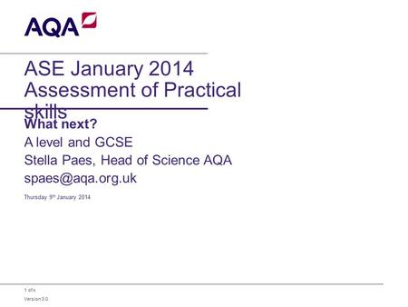 1 of x ASE January 2014 Assessment of Practical skills What next? A level and GCSE Stella Paes, Head of Science AQA Thursday 9 th January.