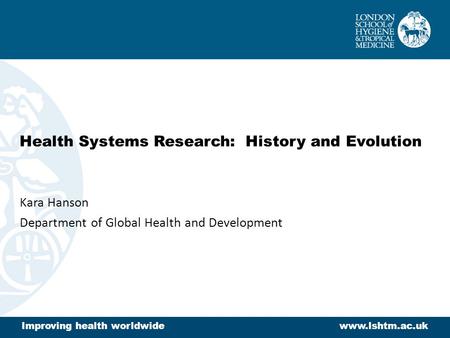 Health Systems Research: History and Evolution Kara Hanson Department of Global Health and Development Improving health worldwidewww.lshtm.ac.uk.