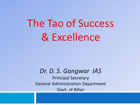 The Tao of Success & Excellence Dr. D. S. Gangwar IAS Principal Secretary General Administration Department Govt. of Bihar.