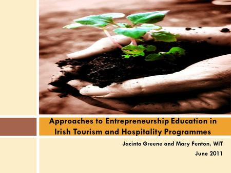 Jacinta Greene and Mary Fenton, WIT June 2011 Approaches to Entrepreneurship Education in Irish Tourism and Hospitality Programmes.
