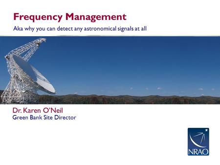 Frequency Management Aka why you can detect any astronomical signals at all Dr. Karen O’Neil Green Bank Site Director.