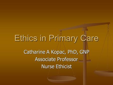 Ethics in Primary Care Catharine A Kopac, PhD, GNP Associate Professor Nurse Ethicist.